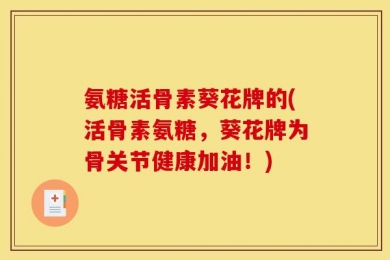 氨糖活骨素葵花牌的(活骨素氨糖，葵花牌为骨关节健康加油！)