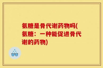 氨糖是骨代谢药物吗(氨糖：一种能促进骨代谢的药物)
