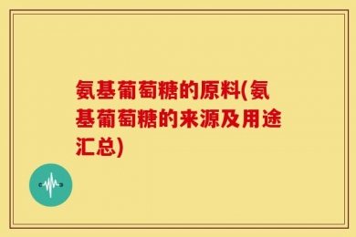 氨基葡萄糖的原料(氨基葡萄糖的来源及用途汇总)
