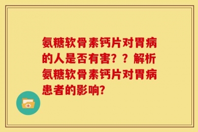 氨糖软骨素钙片对胃病的人是否有害？？解析氨糖软骨素钙片对胃病患者的影响？