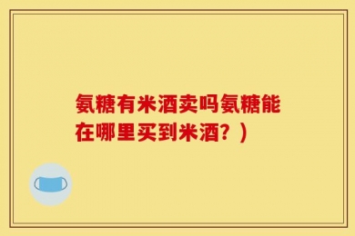 氨糖有米酒卖吗氨糖能在哪里买到米酒？)
