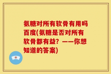 氨糖对所有软骨有用吗百度(氨糖是否对所有软骨都有益？——你想知道的答案)