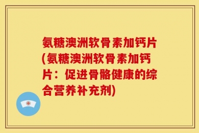 氨糖澳洲软骨素加钙片(氨糖澳洲软骨素加钙片：促进骨骼健康的综合营养补充剂)