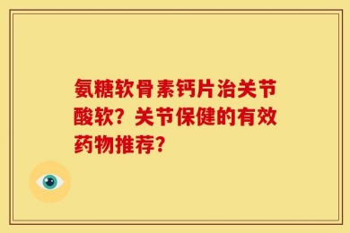 氨糖软骨素钙片治关节酸软？关节保健的有效药物推荐？