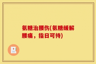 氨糖治腰伤(氨糖缓解腰痛，指日可待)