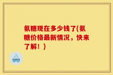 氨糖现在多少钱了(氨糖价格最新情况，快来了解！)