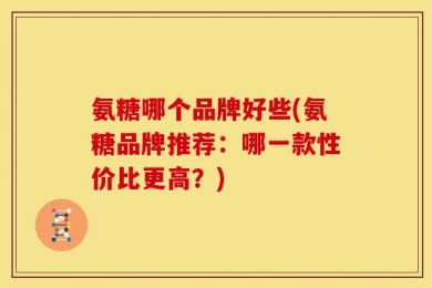 氨糖哪个品牌好些(氨糖品牌推荐：哪一款性价比更高？)
