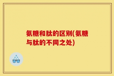 氨糖和肽的区别(氨糖与肽的不同之处)