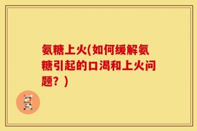 氨糖上火(如何缓解氨糖引起的口渴和上火问题？)