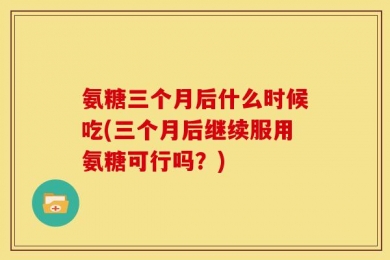 氨糖三个月后什么时候吃(三个月后继续服用氨糖可行吗？)