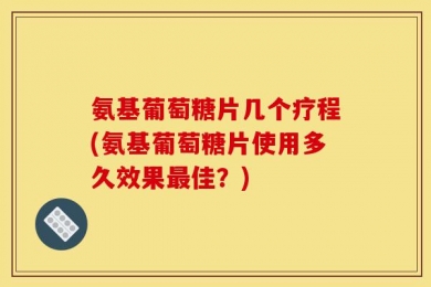 氨基葡萄糖片几个疗程(氨基葡萄糖片使用多久效果最佳？)