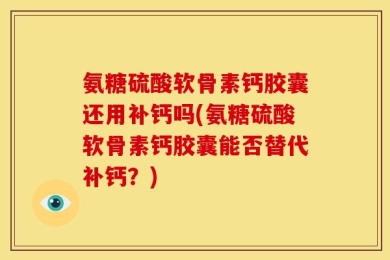 氨糖硫酸软骨素钙胶囊还用补钙吗(氨糖硫酸软骨素钙胶囊能否替代补钙？)