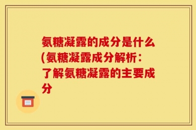 氨糖凝露的成分是什么(氨糖凝露成分解析：了解氨糖凝露的主要成分