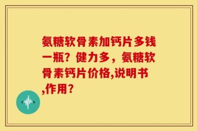 氨糖软骨素加钙片多钱一瓶？健力多，氨糖软骨素钙片价格,说明书,作用？