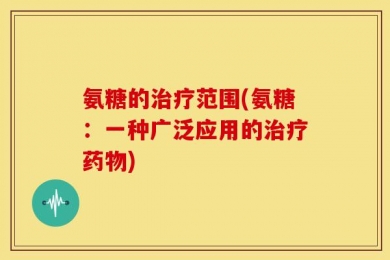 氨糖的治疗范围(氨糖：一种广泛应用的治疗药物)