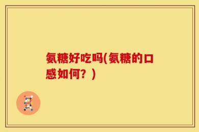 氨糖好吃吗(氨糖的口感如何？)