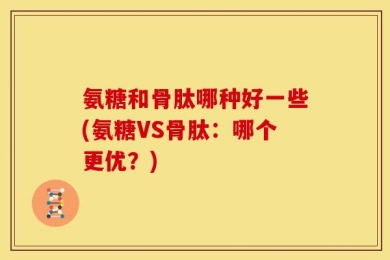 氨糖和骨肽哪种好一些(氨糖VS骨肽：哪个更优？)
