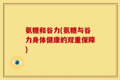氨糖和谷力(氨糖与谷力身体健康的双重保障)