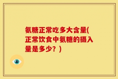 氨糖正常吃多大含量(正常饮食中氨糖的摄入量是多少？)