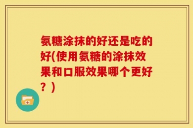 氨糖涂抹的好还是吃的好(使用氨糖的涂抹效果和口服效果哪个更好？)
