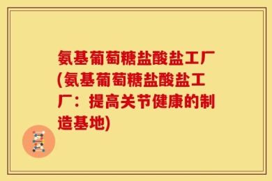 氨基葡萄糖盐酸盐工厂(氨基葡萄糖盐酸盐工厂：提高关节健康的制造基地)