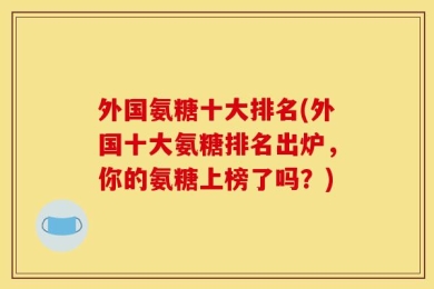 外国氨糖十大排名(外国十大氨糖排名出炉，你的氨糖上榜了吗？)