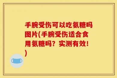 手腕受伤可以吃氨糖吗图片(手腕受伤适合食用氨糖吗？实测有效！)