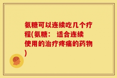 氨糖可以连续吃几个疗程(氨糖： 适合连续使用的治疗疼痛的药物)