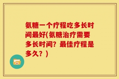氨糖一个疗程吃多长时间最好(氨糖治疗需要多长时间？最佳疗程是多久？)