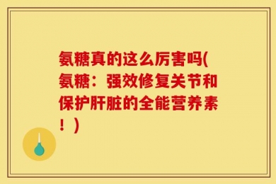 氨糖真的这么厉害吗(氨糖：强效修复关节和保护肝脏的全能营养素！)