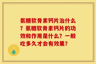 氨糖软骨素钙片治什么？氨糖软骨素钙片的功效和作用是什么？一般吃多久才会有效果？