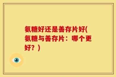 氨糖好还是善存片好(氨糖与善存片：哪个更好？)