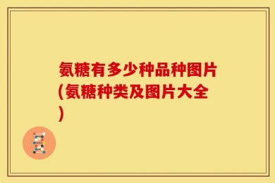 氨糖有多少种品种图片(氨糖种类及图片大全)