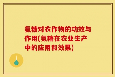 氨糖对农作物的功效与作用(氨糖在农业生产中的应用和效果)