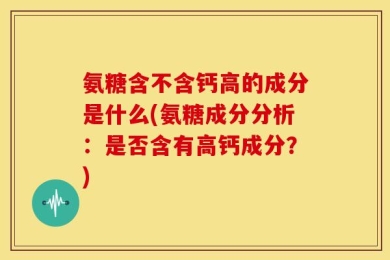 氨糖含不含钙高的成分是什么(氨糖成分分析：是否含有高钙成分？)