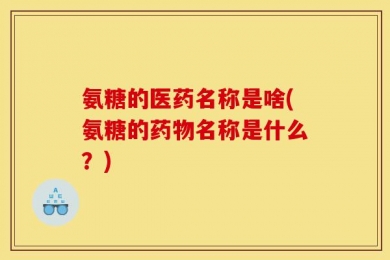 氨糖的医药名称是啥(氨糖的药物名称是什么？)