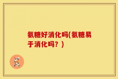 氨糖好消化吗(氨糖易于消化吗？)
