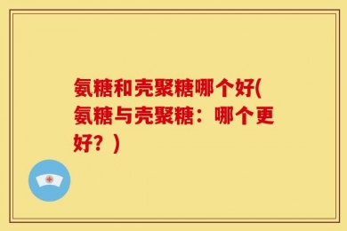 氨糖和壳聚糖哪个好(氨糖与壳聚糖：哪个更好？)