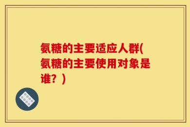 氨糖的主要适应人群(氨糖的主要使用对象是谁？)