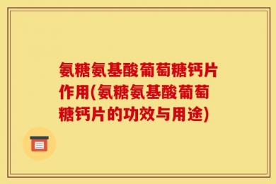 氨糖氨基酸葡萄糖钙片作用(氨糖氨基酸葡萄糖钙片的功效与用途)