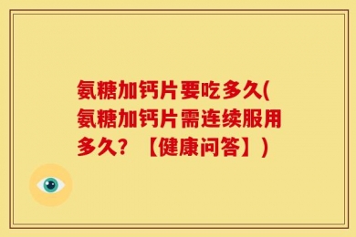 氨糖加钙片要吃多久(氨糖加钙片需连续服用多久？【健康问答】)