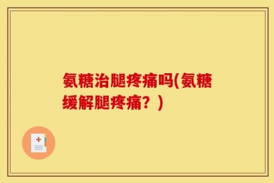 氨糖治腿疼痛吗(氨糖缓解腿疼痛？)