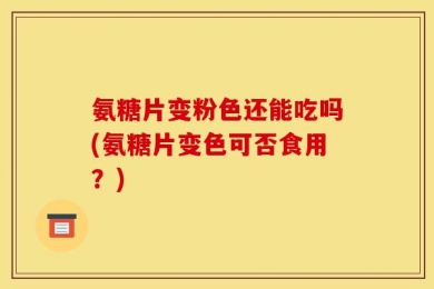 氨糖片变粉色还能吃吗(氨糖片变色可否食用？)