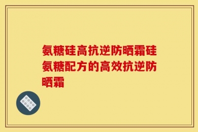 氨糖硅高抗逆防晒霜硅氨糖配方的高效抗逆防晒霜