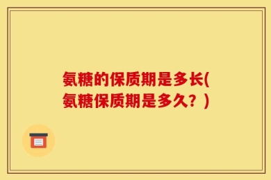 氨糖的保质期是多长(氨糖保质期是多久？)