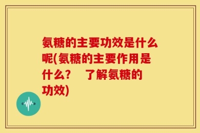 氨糖的主要功效是什么呢(氨糖的主要作用是什么？  了解氨糖的功效)