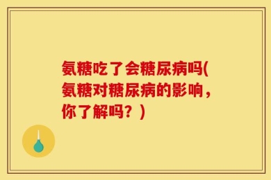 氨糖吃了会糖尿病吗(氨糖对糖尿病的影响，你了解吗？)
