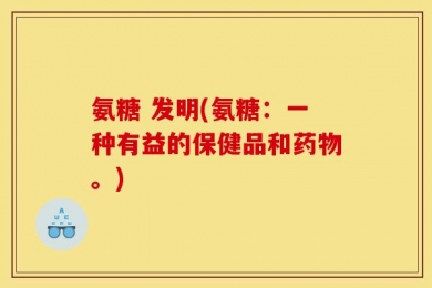 氨糖 发明(氨糖：一种有益的保健品和药物。)