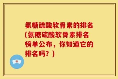 氨糖硫酸软骨素的排名(氨糖硫酸软骨素排名榜单公布，你知道它的排名吗？)