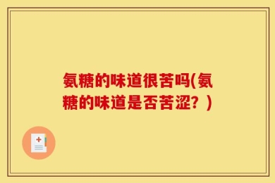 氨糖的味道很苦吗(氨糖的味道是否苦涩？)